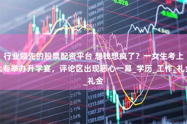 行业领先的股票配资平台 想钱想疯了？一女生考上大专举办升学宴，评论区出现恶心一幕_学历_工作_礼金