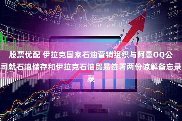 股票优配 伊拉克国家石油营销组织与阿曼OQ公司就石油储存和伊拉克石油贸易签署两份谅解备忘录