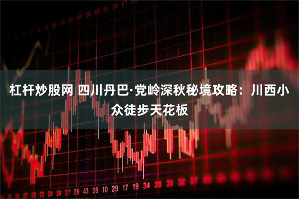 杠杆炒股网 四川丹巴·党岭深秋秘境攻略：川西小众徒步天花板
