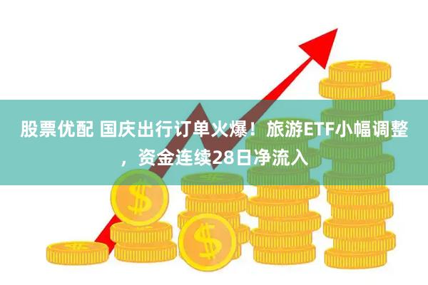 股票优配 国庆出行订单火爆！旅游ETF小幅调整，资金连续28日净流入