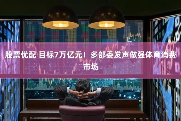 股票优配 目标7万亿元！多部委发声做强体育消费市场