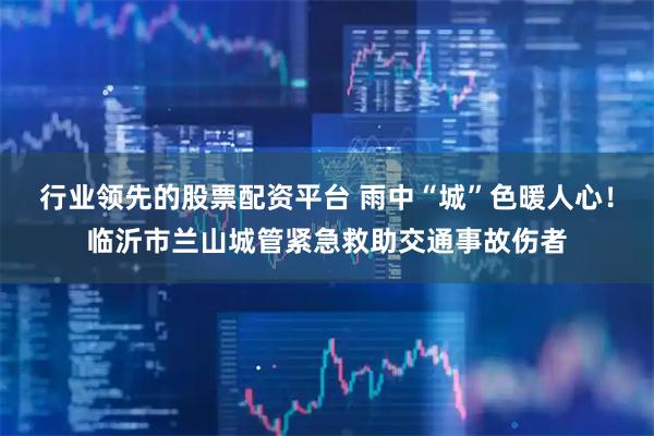 行业领先的股票配资平台 雨中“城”色暖人心！临沂市兰山城管紧急救助交通事故伤者