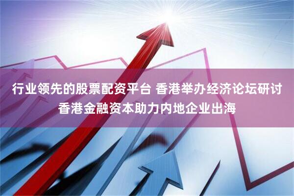 行业领先的股票配资平台 香港举办经济论坛研讨香港金融资本助力内地企业出海