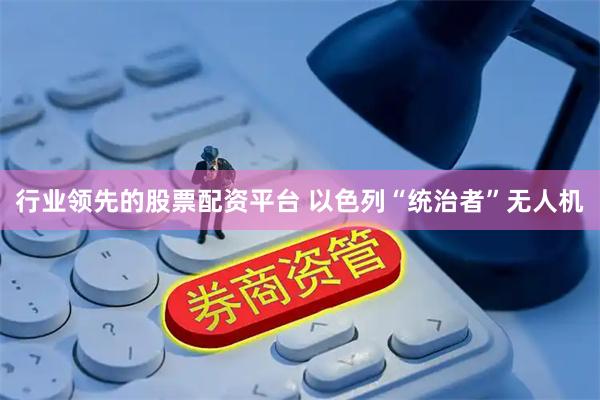 行业领先的股票配资平台 以色列“统治者”无人机