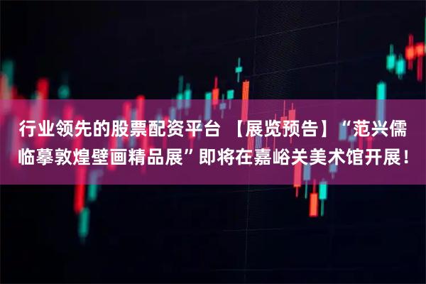 行业领先的股票配资平台 【展览预告】“范兴儒临摹敦煌壁画精品展”即将在嘉峪关美术馆开展！