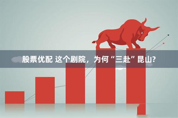 股票优配 这个剧院，为何“三赴”昆山?