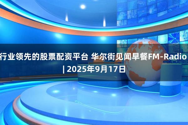 行业领先的股票配资平台 华尔街见闻早餐FM-Radio | 2025年9月17日
