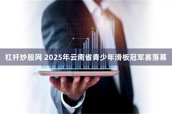 杠杆炒股网 2025年云南省青少年滑板冠军赛落幕