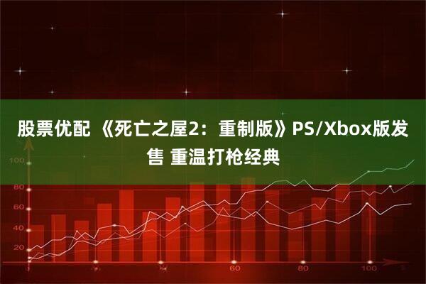 股票优配 《死亡之屋2：重制版》PS/Xbox版发售 重温打枪经典