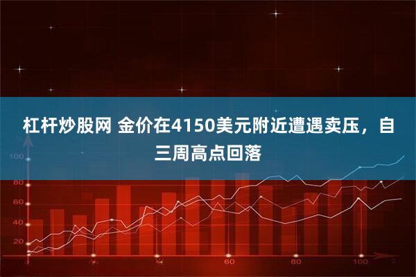 杠杆炒股网 金价在4150美元附近遭遇卖压，自三周高点回落