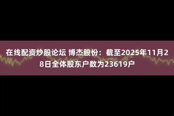 在线配资炒股论坛 博杰股份：截至2025年11月28日全体股东户数为23619户