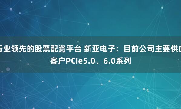 行业领先的股票配资平台 新亚电子：目前公司主要供应客户PCIe5.0、6.0系列