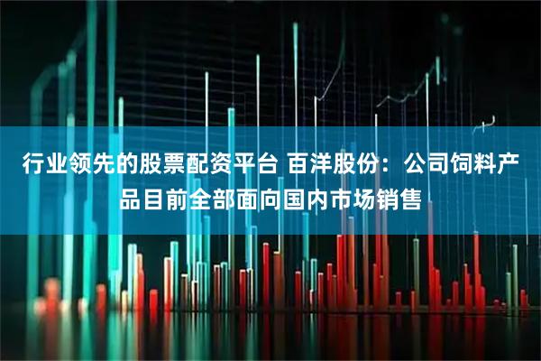 行业领先的股票配资平台 百洋股份：公司饲料产品目前全部面向国内市场销售