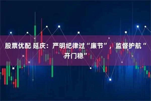股票优配 延庆：严明纪律过“廉节”，监督护航“开门稳”