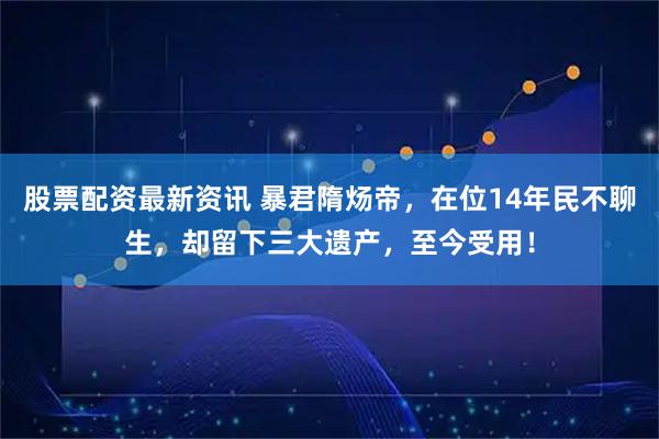 股票配资最新资讯 暴君隋炀帝，在位14年民不聊生，却留下三大遗产，至今受用！