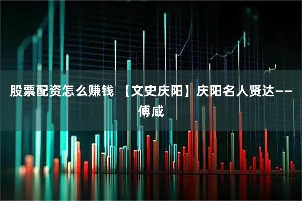 股票配资怎么赚钱 【文史庆阳】庆阳名人贤达——傅咸