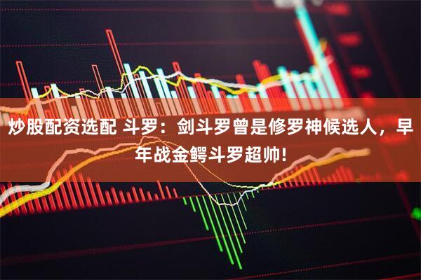 炒股配资选配 斗罗：剑斗罗曾是修罗神候选人，早年战金鳄斗罗超帅!